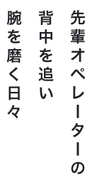 先輩オペレーターの背中を追い 腕を磨く日々