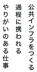 公共インフラをつくる過程に携われるやりがいのある仕事