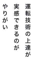 運転技術の上達が実感できるのがやりがい