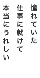 憧れていた仕事に就けて本当にうれしい
